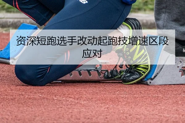 资深短跑选手改动起跑技增速区段应对